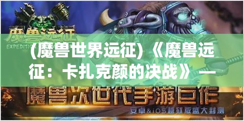 (魔兽世界远征) 《魔兽远征：卡扎克颜的决战》 —— 揭秘其背后的血脉纷争与权力角逐的深层动因